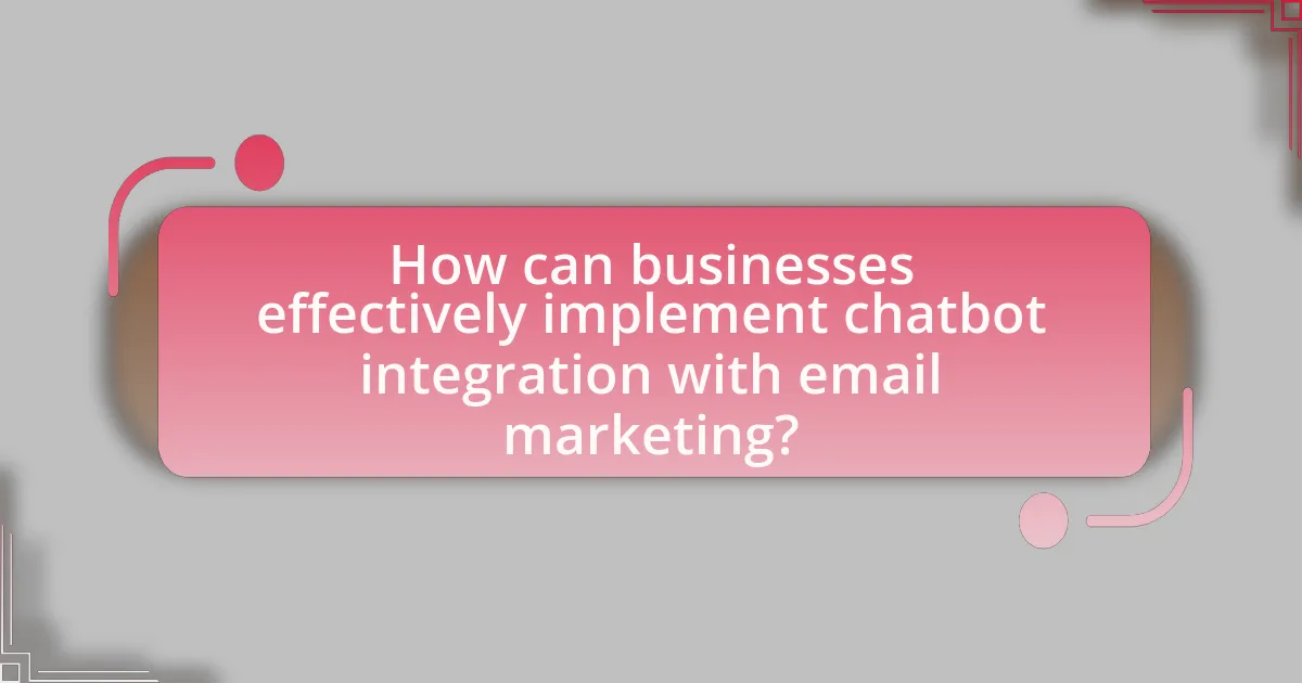 How can businesses effectively implement chatbot integration with email marketing?