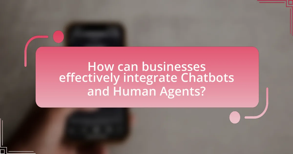 How can businesses effectively integrate Chatbots and Human Agents?