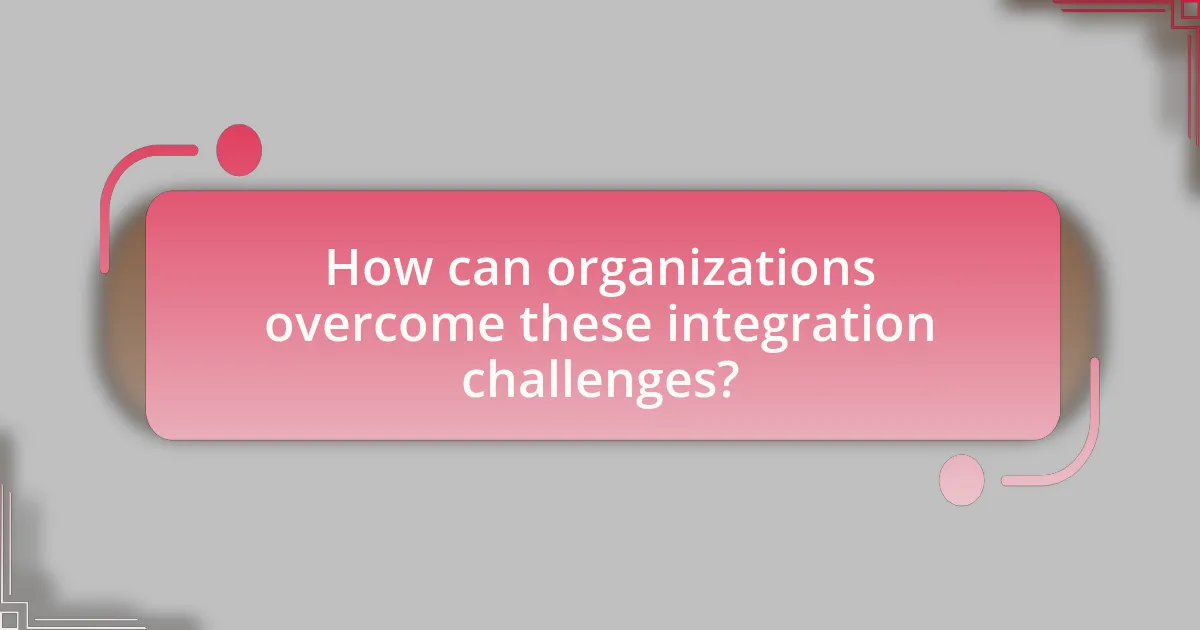 How can organizations overcome these integration challenges?