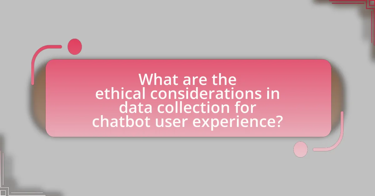 What are the ethical considerations in data collection for chatbot user experience?