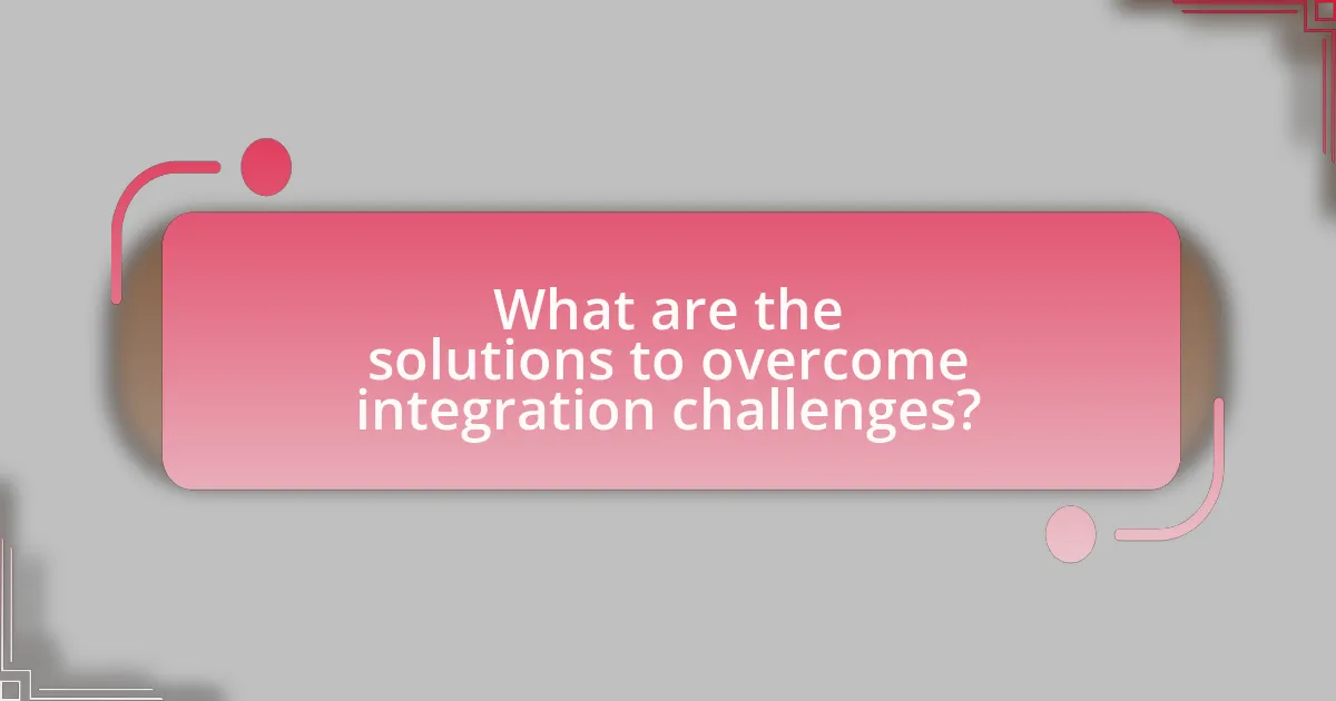 What are the solutions to overcome integration challenges?